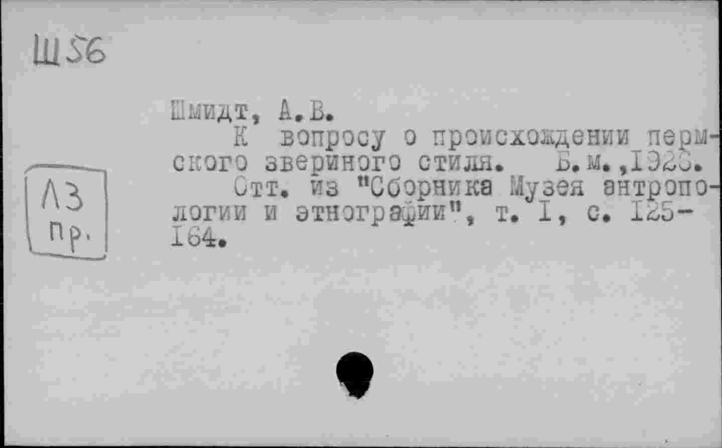 ﻿Ü1S6
Шмидт, А.В.
К вопросу о происхождении перм ского звериного стиля.	Б. м.,1923.
Стт. из ’’Сборника Музея антропо логии и этнографии”, т. I, с. 125-164.